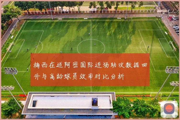 梅西在迈阿密国际连场助攻数据回升与高龄球员效率对比分析