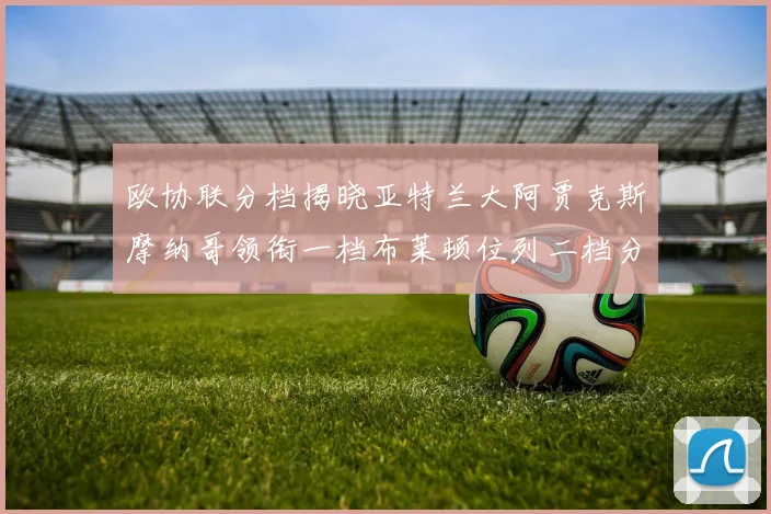 欧协联分档揭晓亚特兰大阿贾克斯摩纳哥领衔一档布莱顿位列二档分析