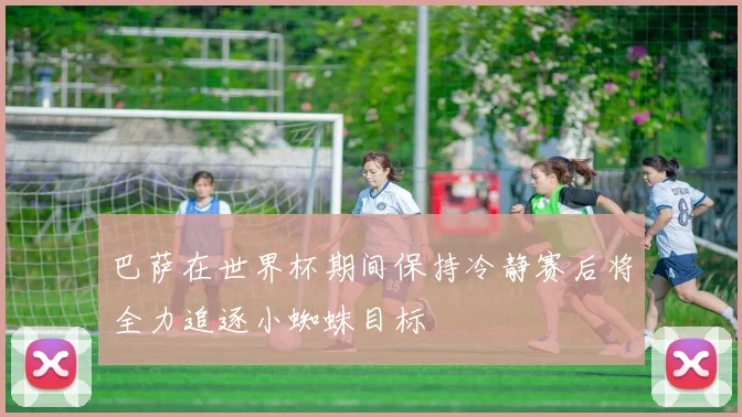 巴萨在世界杯期间保持冷静赛后将全力追逐小蜘蛛目标