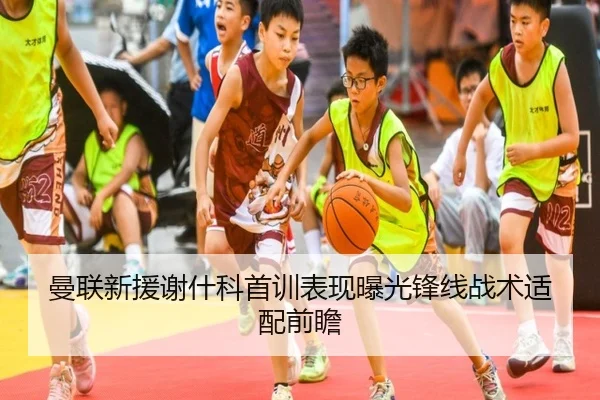 曼联新援谢什科首训表现曝光锋线战术适配前瞻