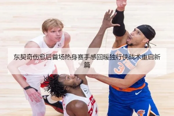 东契奇伤愈后首场热身赛手感回暖独行侠战术重启新篇