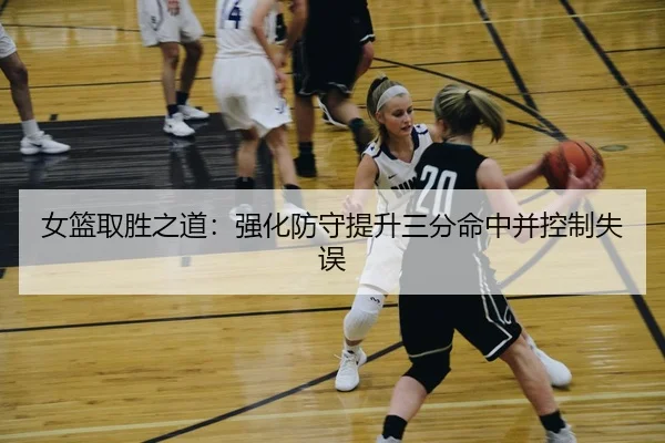 女篮取胜之道：强化防守提升三分命中并控制失误